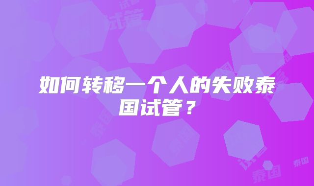 如何转移一个人的失败泰国试管?
