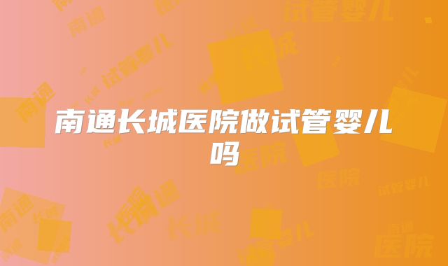 南通长城医院做试管婴儿吗