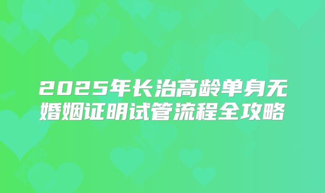 2025年长治高龄单身无婚姻证明试管流程全攻略