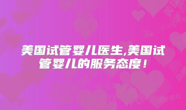 美国试管婴儿医生,美国试管婴儿的服务态度!
