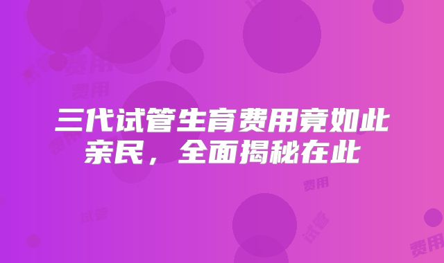 三代试管生育费用竟如此亲民,全面揭秘在此