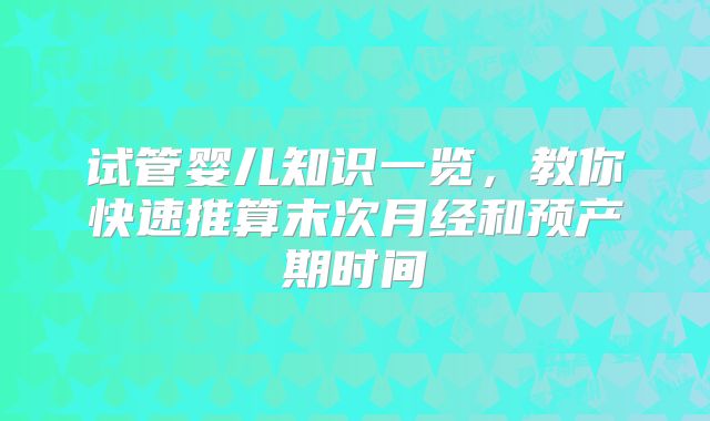 试管婴儿知识一览,教你快速推算末次月经和预产期时间