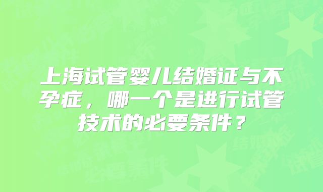 上海试管婴儿结婚证与不孕症，哪一个是进行试管技术的必要条件？
