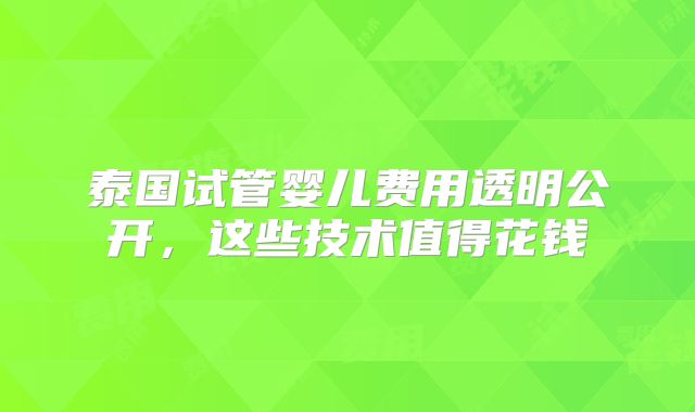 泰国试管婴儿费用透明公开，这些技术值得花钱