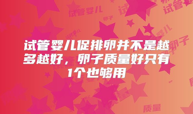 试管婴儿促排卵并不是越多越好，卵子质量好只有1个也够用