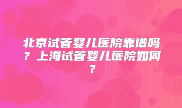 北京试管婴儿医院靠谱吗？上海试管婴儿医院如何？