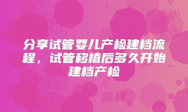 分享试管婴儿产检建档流程，试管移植后多久开始建档产检