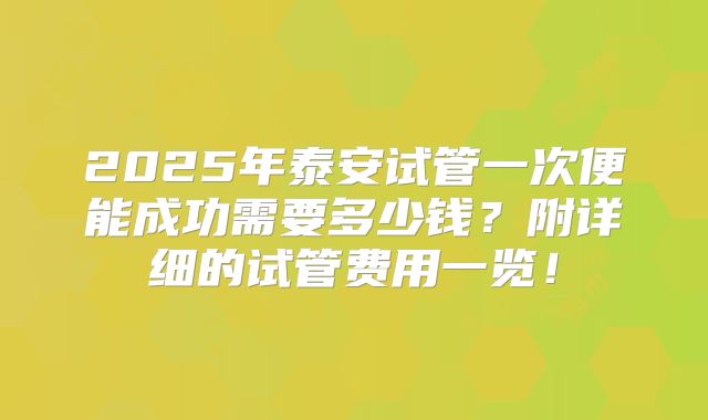 2025年泰安试管一次便能成功需要多少钱?附详细的试管费用一览!