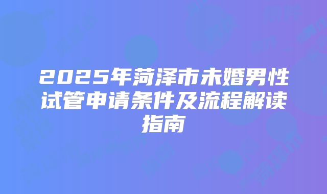 2025年菏泽市未婚男性试管申请条件及流程解读指南