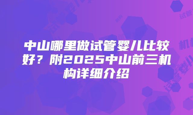 中山哪里做试管婴儿比较好？附2025中山前三机构详细介绍