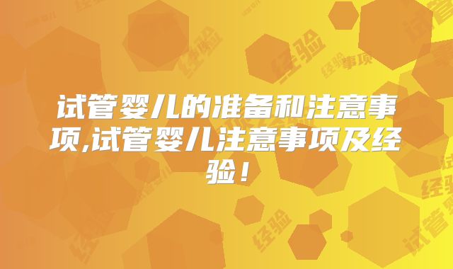 试管婴儿的准备和注意事项,试管婴儿注意事项及经验！