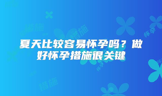 夏天比较容易怀孕吗?做好怀孕措施很关键