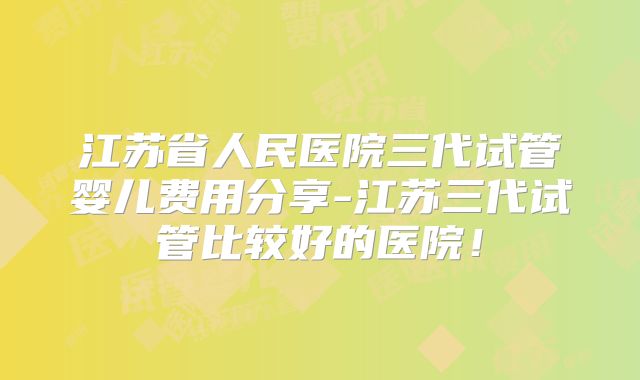 江苏省人民医院三代试管婴儿费用分享-江苏三代试管比较好的医院!