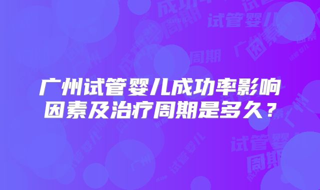 广州试管婴儿成功率影响因素及治疗周期是多久？