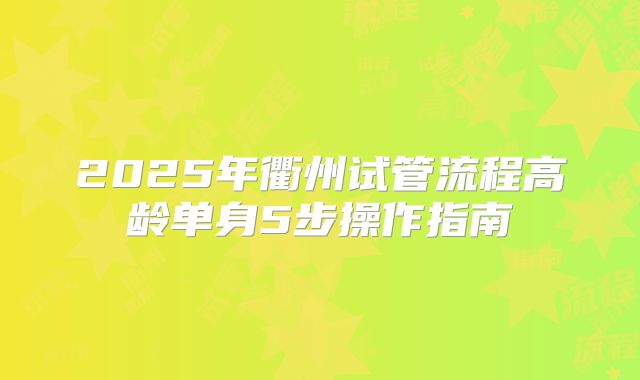 2025年衢州试管流程高龄单身5步操作指南