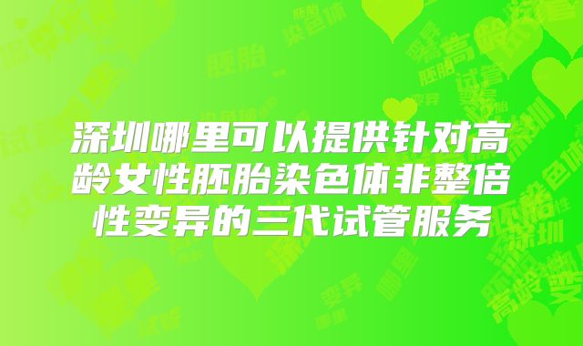 深圳哪里可以提供针对高龄女性胚胎染色体非整倍性变异的三代试管服务