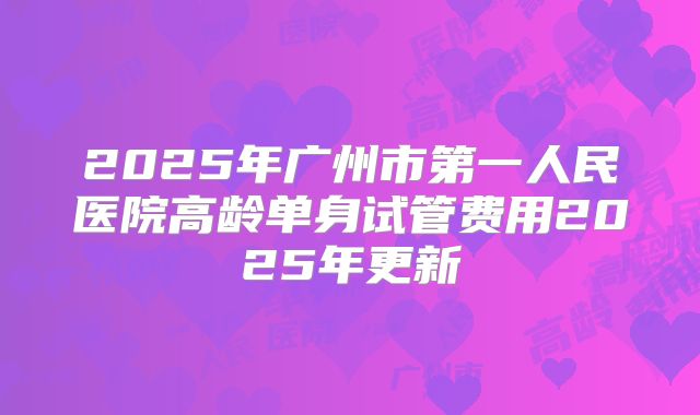 2025年广州市第一人民医院高龄单身试管费用2025年更新
