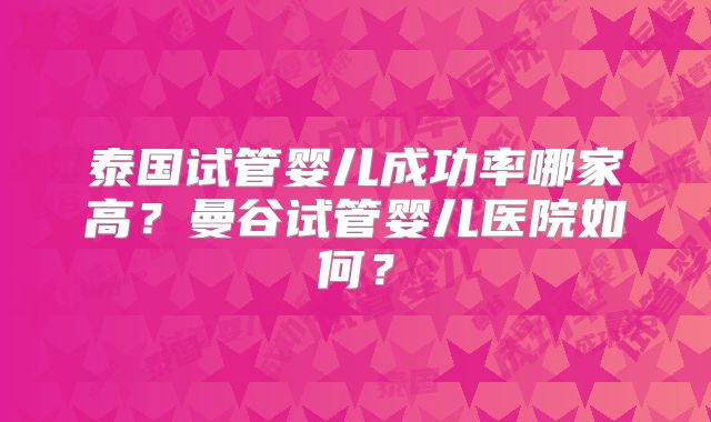 泰国试管婴儿成功率哪家高？曼谷试管婴儿医院如何？