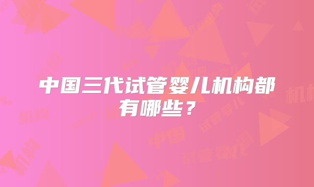 中国三代试管婴儿机构都有哪些？