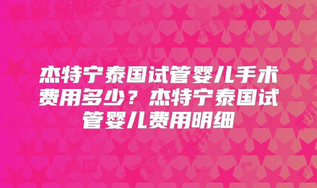 杰特宁泰国试管婴儿手术费用多少?杰特宁泰国试管婴儿费用明细