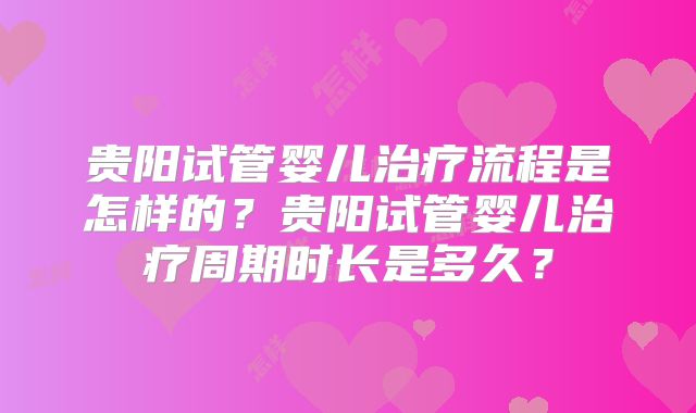 贵阳试管婴儿治疗流程是怎样的?贵阳试管婴儿治疗周期时长是多久?