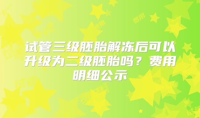 试管三级胚胎解冻后可以升级为二级胚胎吗?费用明细公示