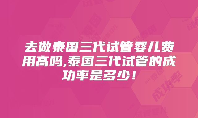 去做泰国三代试管婴儿费用高吗,泰国三代试管的成功率是多少!