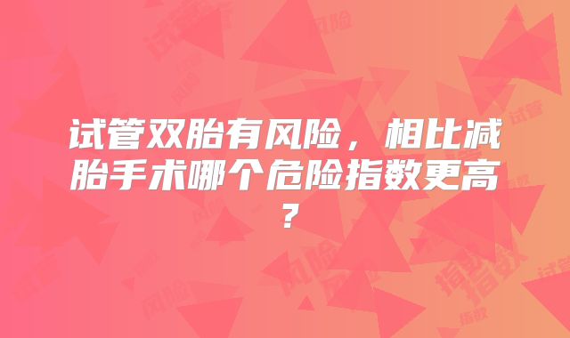 试管双胎有风险，相比减胎手术哪个危险指数更高？
