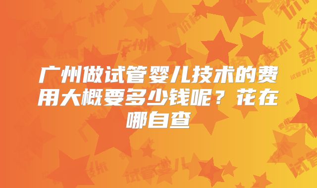 广州做试管婴儿技术的费用大概要多少钱呢?花在哪自查