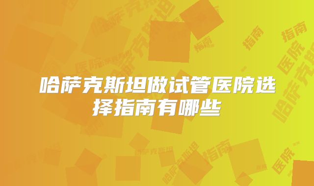 哈萨克斯坦做试管医院选择指南有哪些