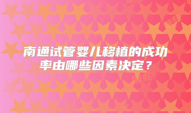 南通试管婴儿移植的成功率由哪些因素决定？