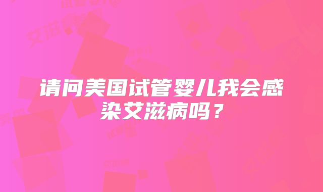 请问美国试管婴儿我会感染艾滋病吗?