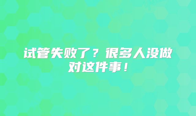 试管失败了？很多人没做对这件事！