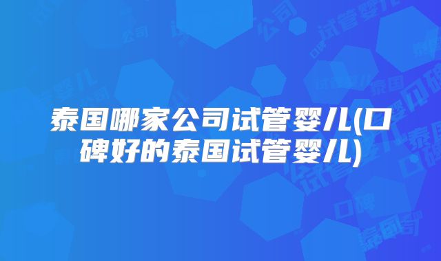 泰国哪家公司试管婴儿(口碑好的泰国试管婴儿)