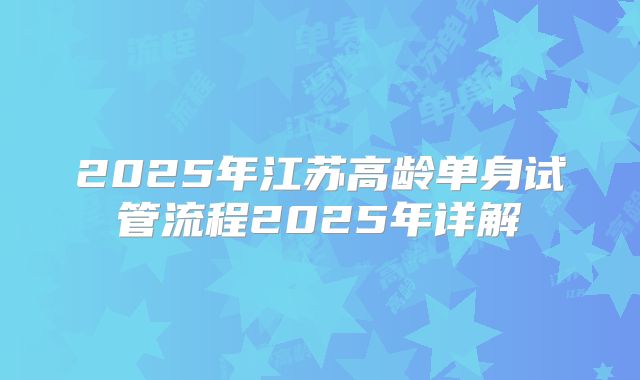 2025年江苏高龄单身试管流程2025年详解