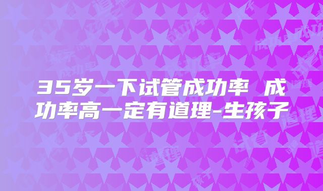 35岁一下试管成功率 成功率高一定有道理-生孩子