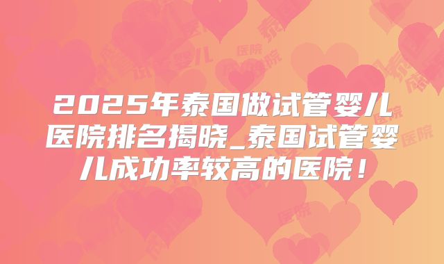 2025年泰国做试管婴儿医院排名揭晓_泰国试管婴儿成功率较高的医院！