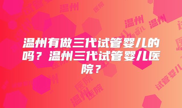 温州有做三代试管婴儿的吗?温州三代试管婴儿医院?