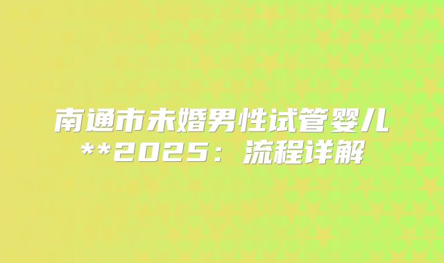 南通市未婚男性试管婴儿**2025:流程详解
