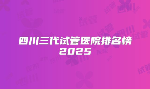 四川三代试管医院排名榜2025
