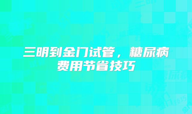 三明到金门试管，糖尿病费用节省技巧