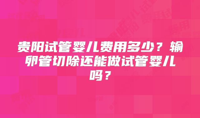 贵阳试管婴儿费用多少？输卵管切除还能做试管婴儿吗？