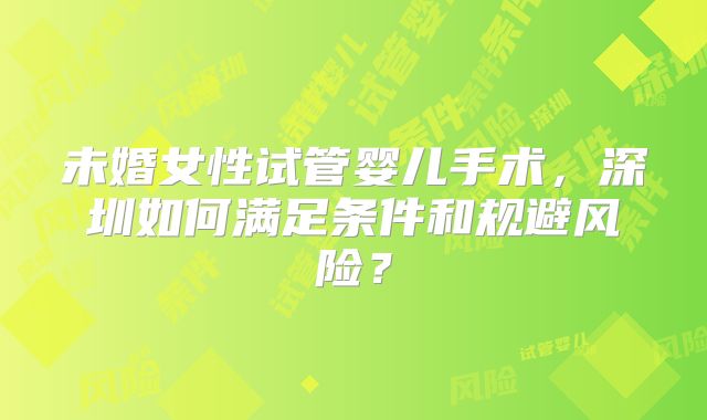 未婚女性试管婴儿手术,深圳如何满足条件和规避风险?