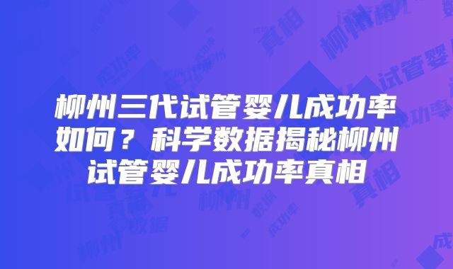 柳州三代试管婴儿成功率如何？科学数据揭秘柳州试管婴儿成功率真相
