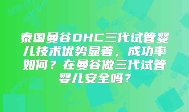 泰国曼谷DHC三代试管婴儿技术优势显著,成功率如何?在曼谷做三代试管婴儿安全吗?