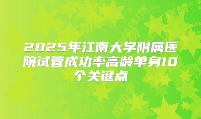 2025年江南大学附属医院试管成功率高龄单身10个关键点