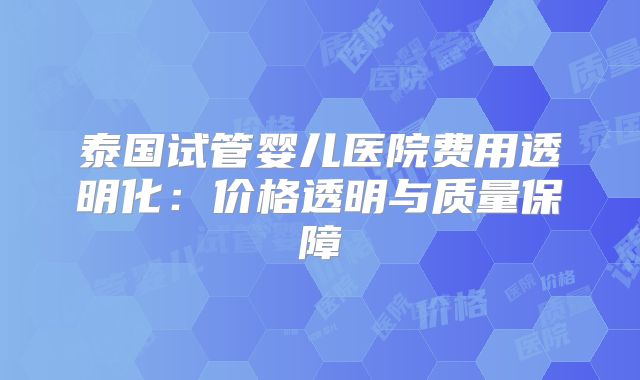 泰国试管婴儿医院费用透明化：价格透明与质量保障