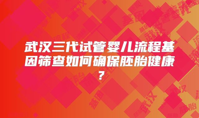 武汉三代试管婴儿流程基因筛查如何确保胚胎健康?