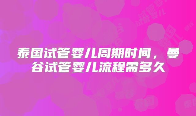 泰国试管婴儿周期时间，曼谷试管婴儿流程需多久