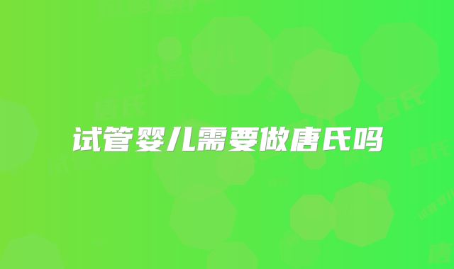 试管婴儿需要做唐氏吗